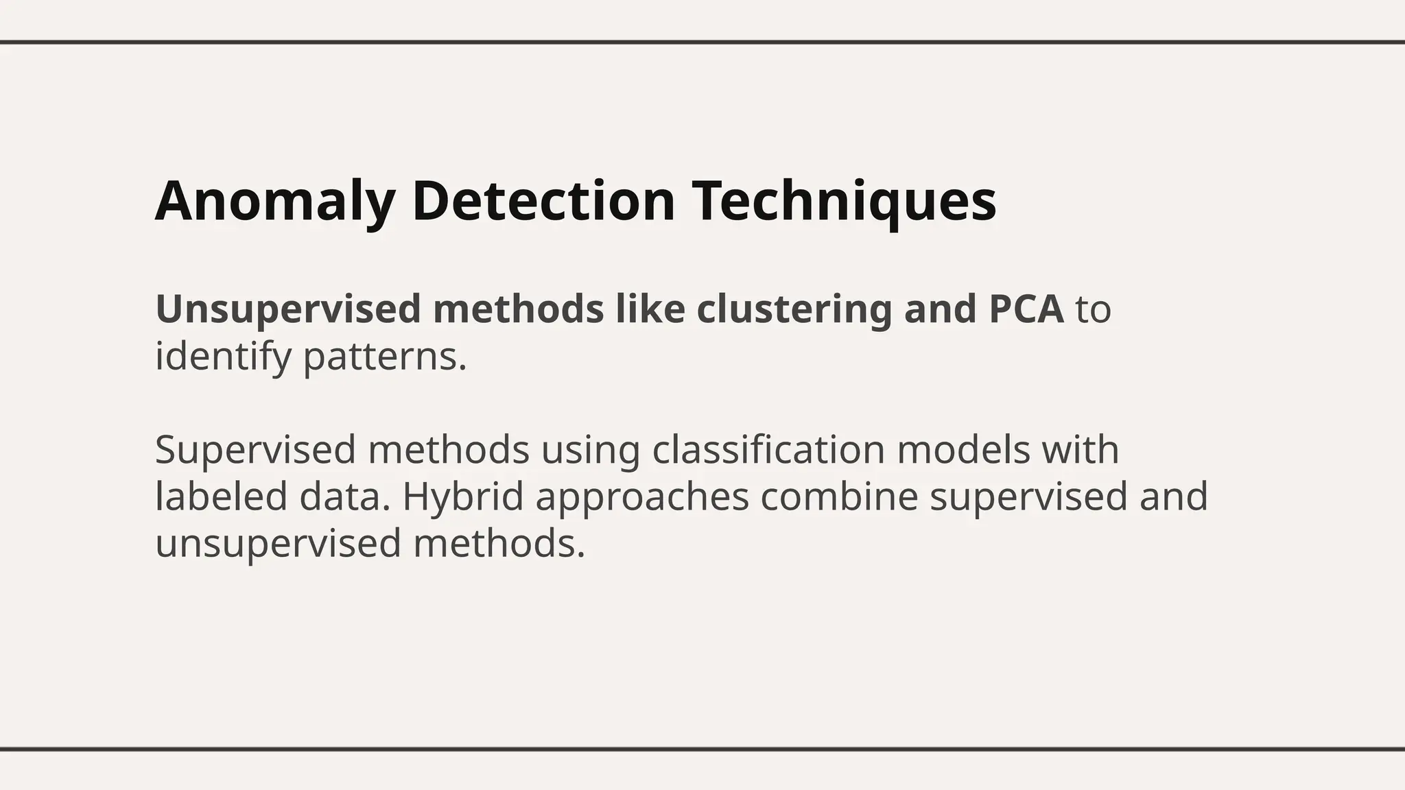 Anomaly Detection Techniques
Unsupervised methods like clustering and PCA to
identify patterns.
Supervised methods using classification models with
labeled data. Hybrid approaches combine supervised and
unsupervised methods.
 