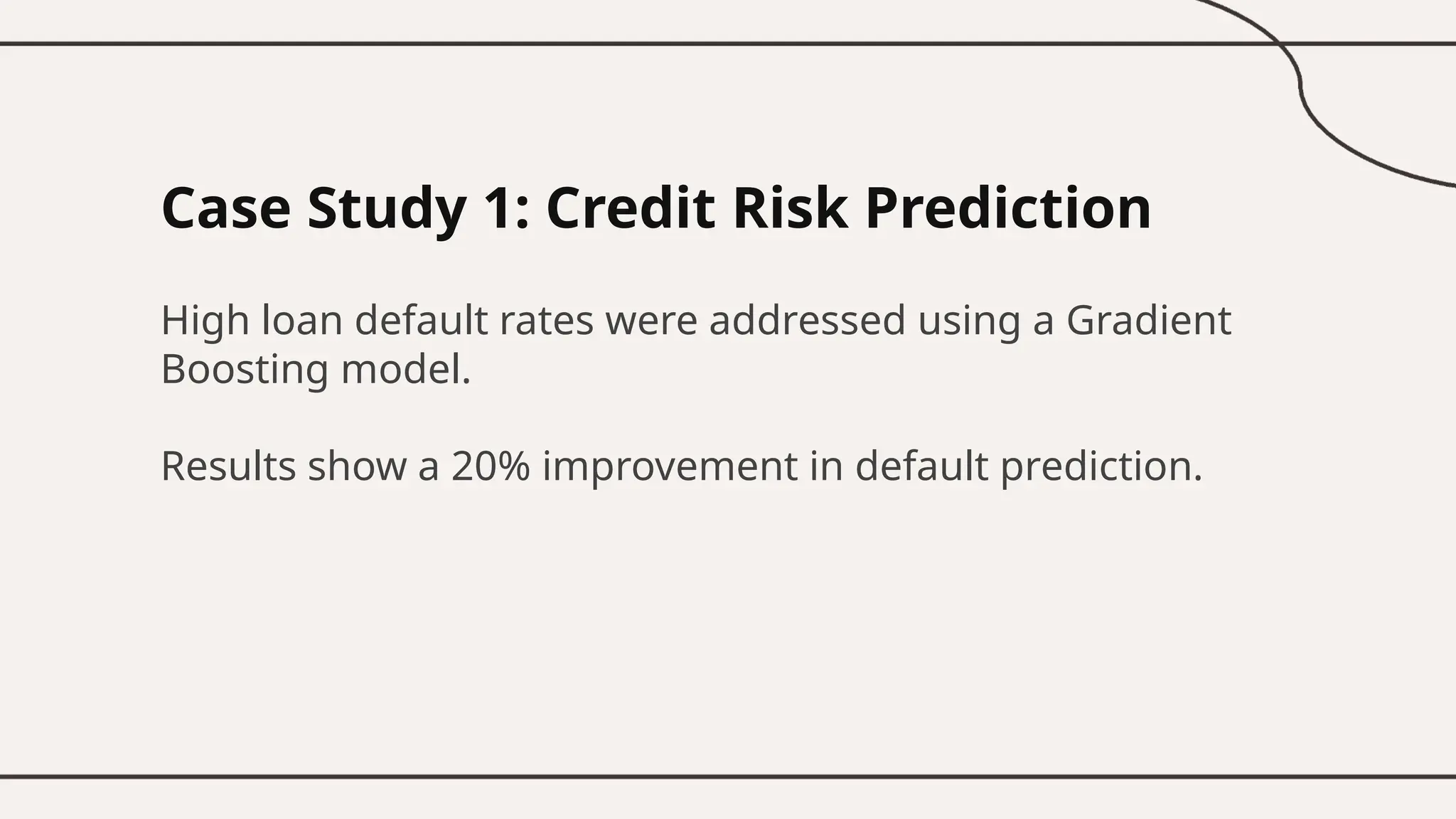 Case Study 1: Credit Risk Prediction
High loan default rates were addressed using a Gradient
Boosting model.
Results show a 20% improvement in default prediction.
 
