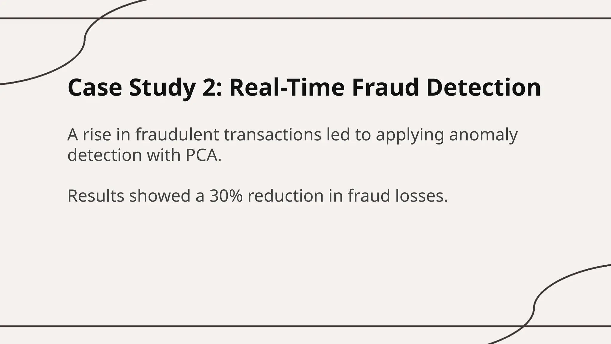 Case Study 2: Real-Time Fraud Detection
A rise in fraudulent transactions led to applying anomaly
detection with PCA.
Results showed a 30% reduction in fraud losses.
 