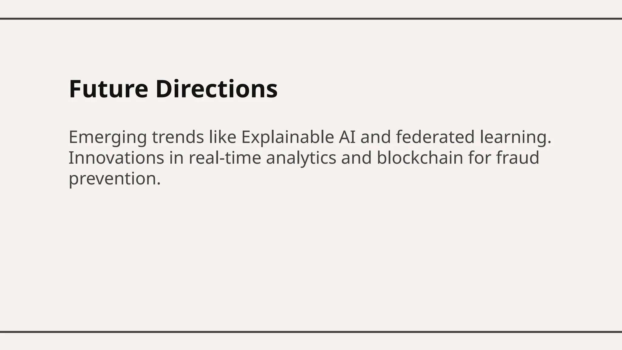 Future Directions
Emerging trends like Explainable AI and federated learning.
Innovations in real-time analytics and blockchain for fraud
prevention.
 