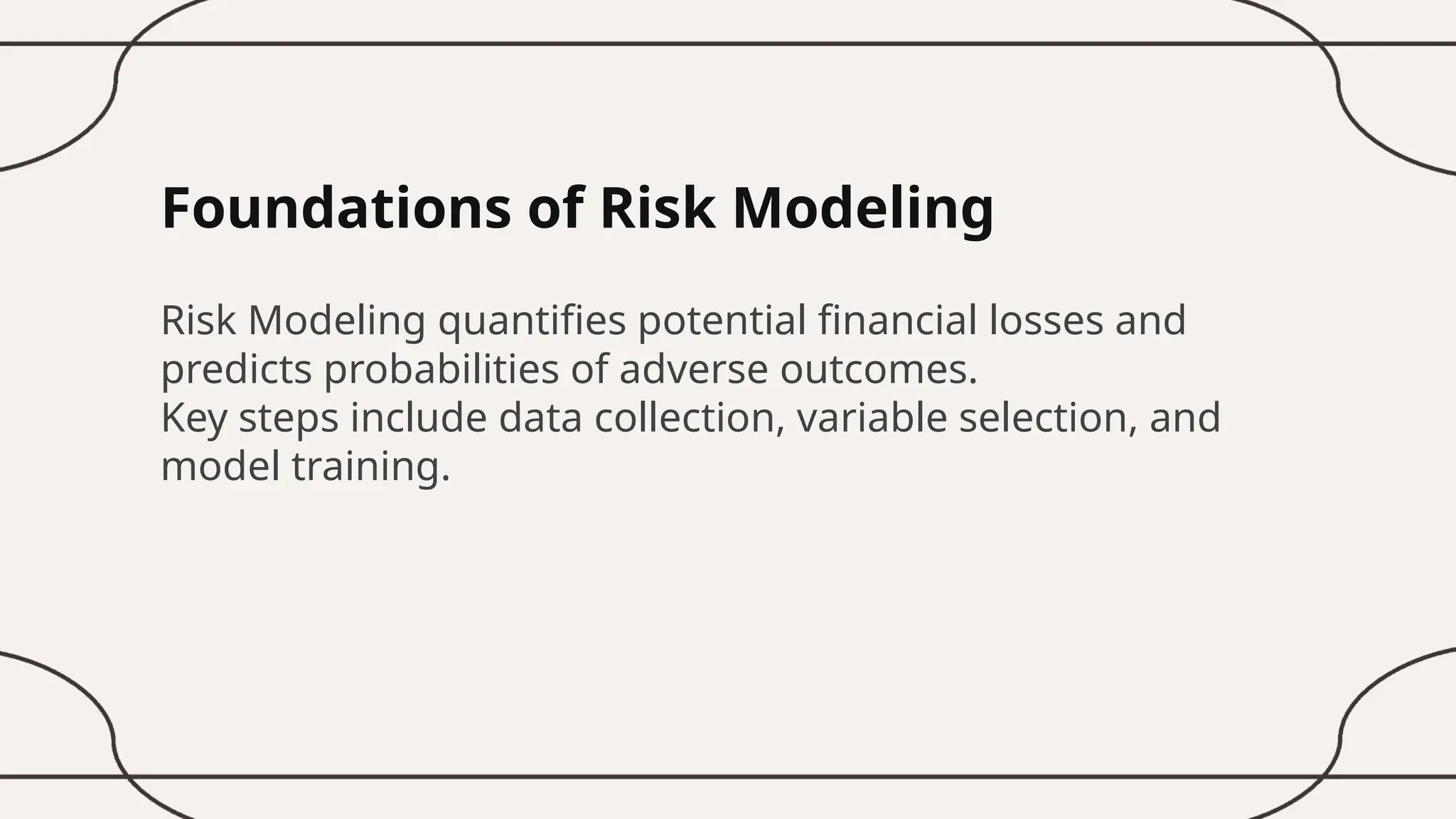 Foundations of Risk Modeling
Risk Modeling quantifies potential financial losses and
predicts probabilities of adverse outcomes.
Key steps include data collection, variable selection, and
model training.
 