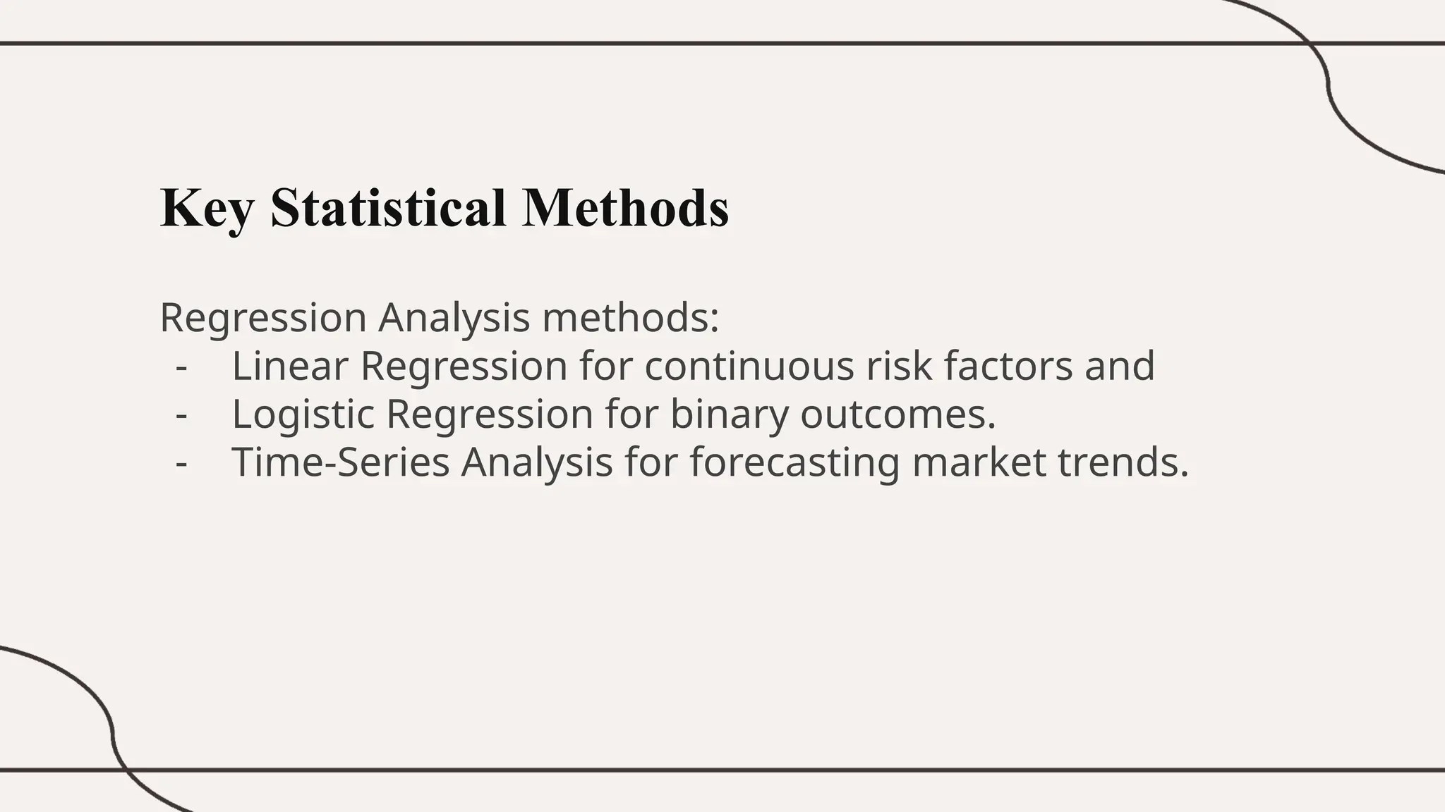 Key Statistical Methods
Regression Analysis methods:
- Linear Regression for continuous risk factors and
- Logistic Regression for binary outcomes.
- Time-Series Analysis for forecasting market trends.
 