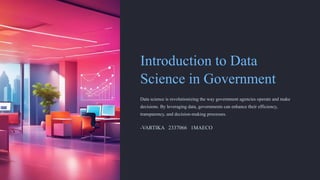 Introduction to Data
Science in Government
Data science is revolutionizing the way government agencies operate and make
decisions. By leveraging data, governments can enhance their efficiency,
transparency, and decision-making processes.
-VARTIKA 2337066 1MAECO
 