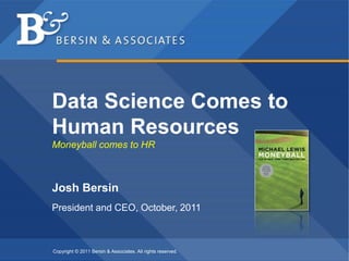 Copyright © 2011 Bersin & Associates. All rights reserved.
Data Science Comes to
Human Resources
Moneyball comes to HR
Josh Bersin
President and CEO, October, 2011
 