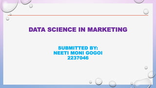 DATA SCIENCE IN MARKETING
SUBMITTED BY:
NEETI MONI GOGOI
2237046
 