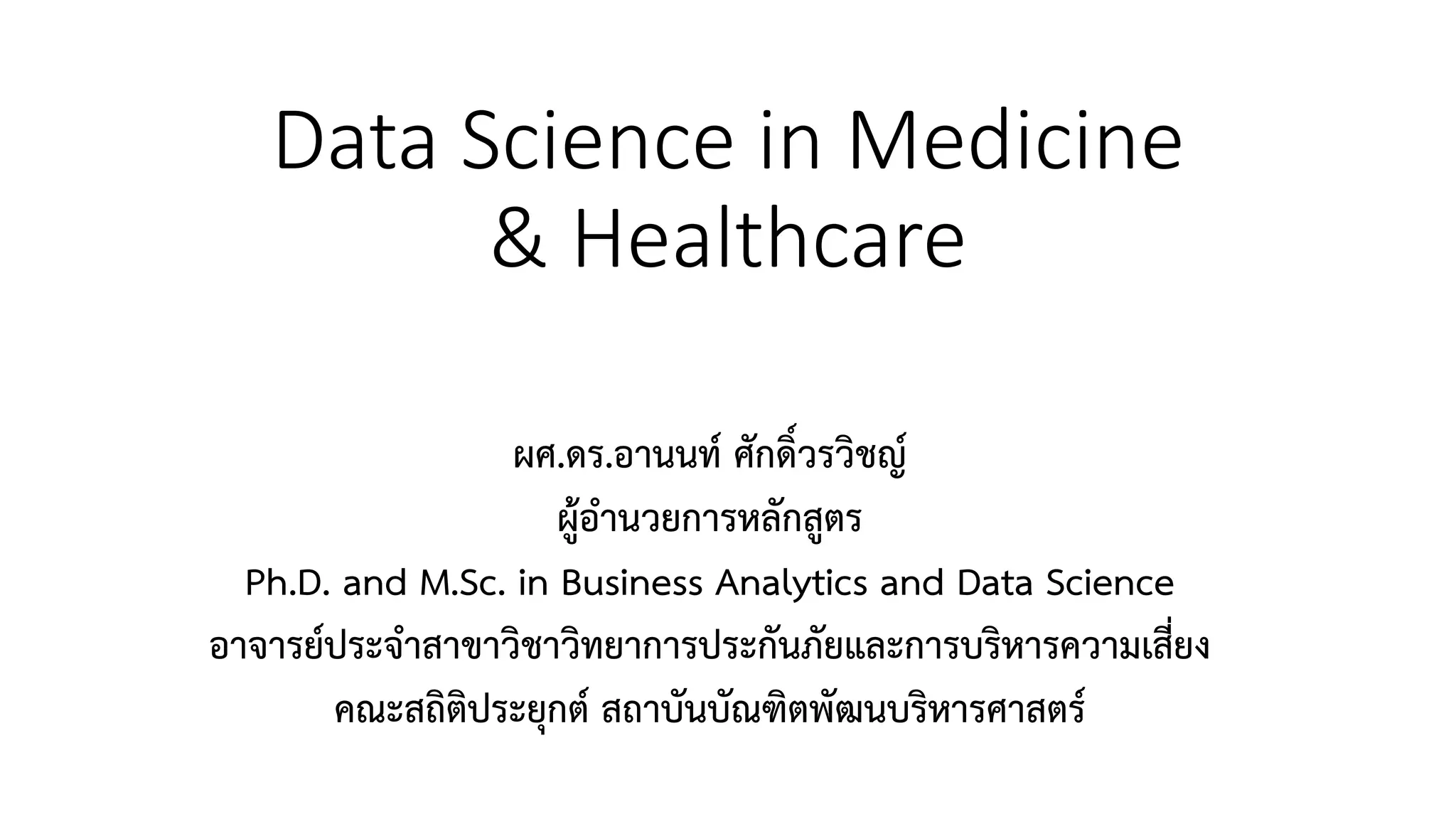 Data Science in Medicine
& Healthcare
ผศ.ดร.อานนท์ ศักดิ์วรวิชญ์
ผู้อานวยการหลักสูตร
Ph.D. and M.Sc. in Business Analytics and Data Science
อาจารย์ประจาสาขาวิชาวิทยาการประกันภัยและการบริหารความเสี่ยง
คณะสถิติประยุกต์ สถาบันบัณฑิตพัฒนบริหารศาสตร์
 