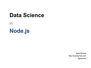 Data Science
Sean Byrnes
http://seanbyrnes.com
@sbyrnes
in
Node.js
 