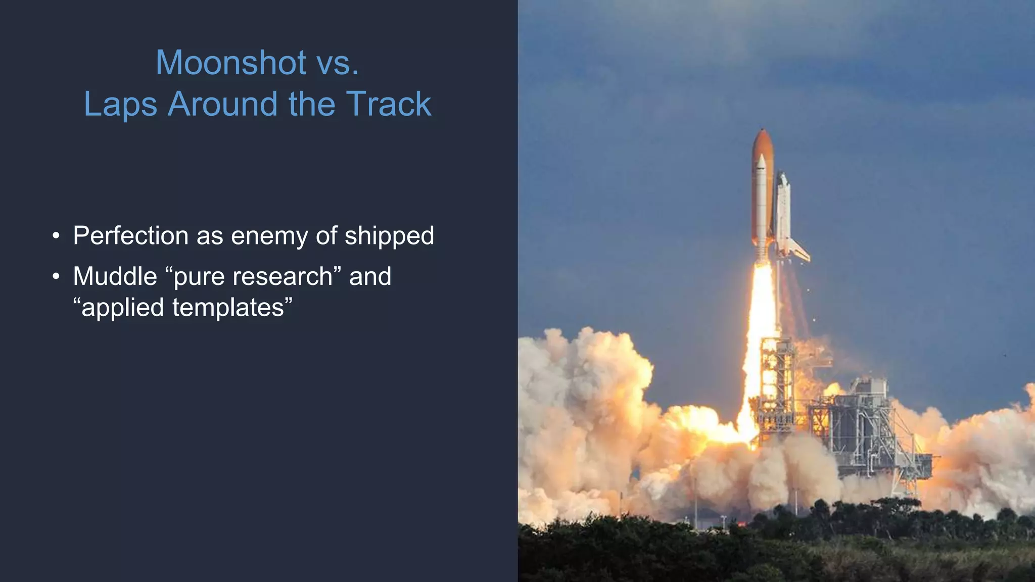 Moonshot vs.
Laps Around the Track
• Perfection as enemy of shipped
• Muddle “pure research” and
“applied templates”
 