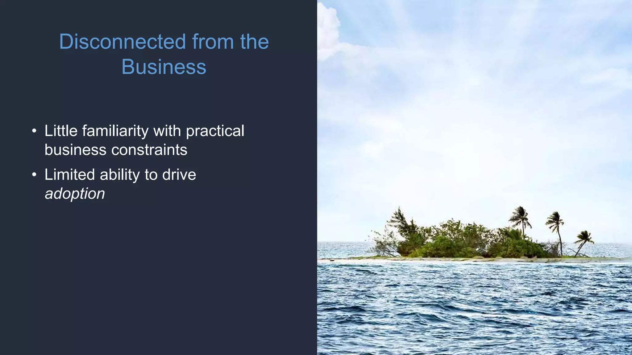 Disconnected from the
Business
• Little familiarity with practical
business constraints
• Limited ability to drive
adoption
 