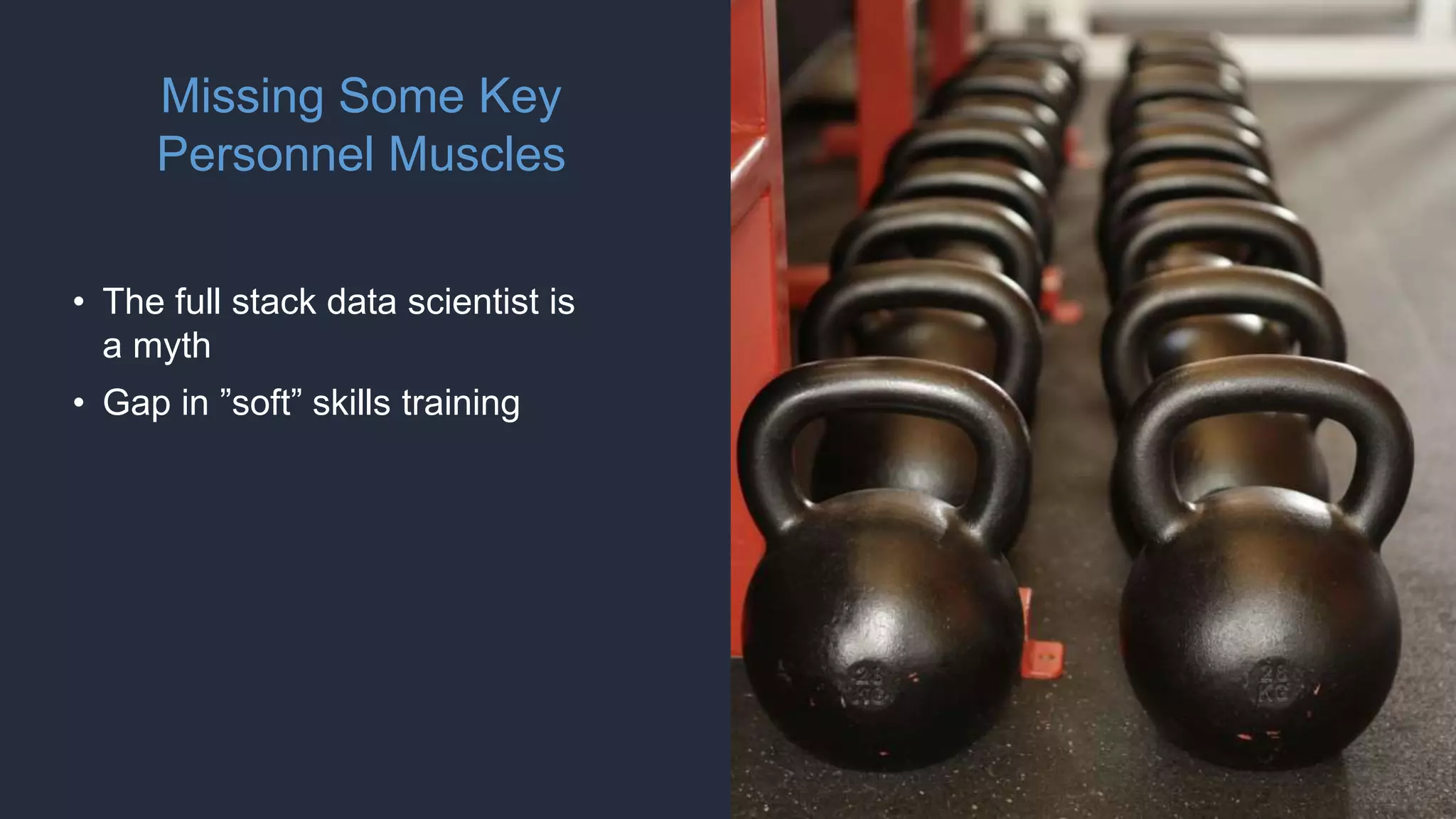 Missing Some Key
Personnel Muscles
• The full stack data scientist is
a myth
• Gap in ”soft” skills training
 