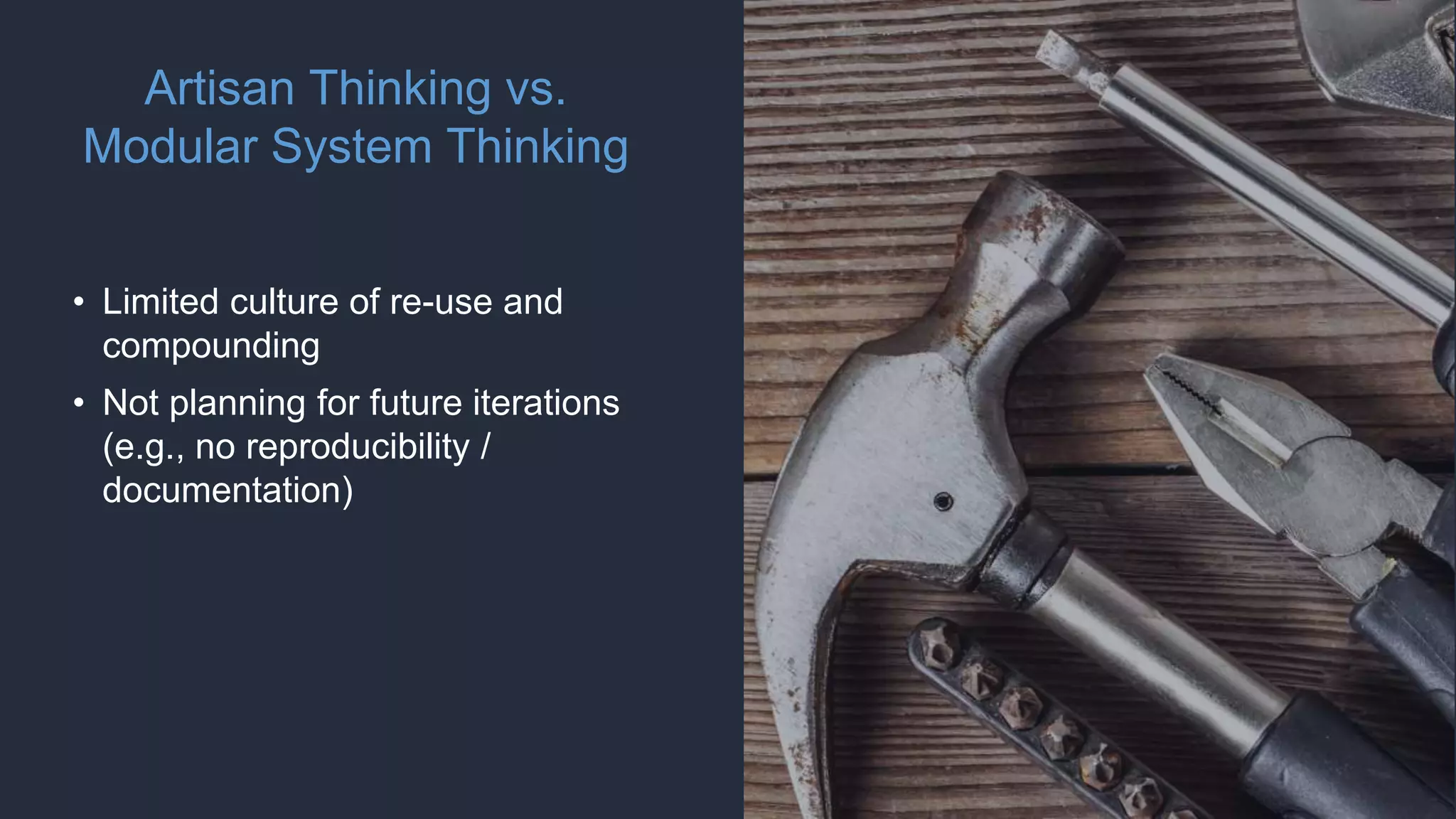 Artisan Thinking vs.
Modular System Thinking
• Limited culture of re-use and
compounding
• Not planning for future iterations
(e.g., no reproducibility /
documentation)
 