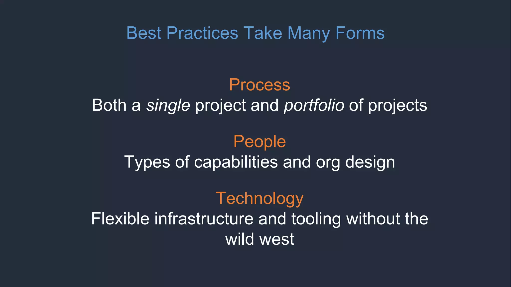 Best Practices Take Many Forms
Process
Both a single project and portfolio of projects
People
Types of capabilities and org design
Technology
Flexible infrastructure and tooling without the
wild west
 