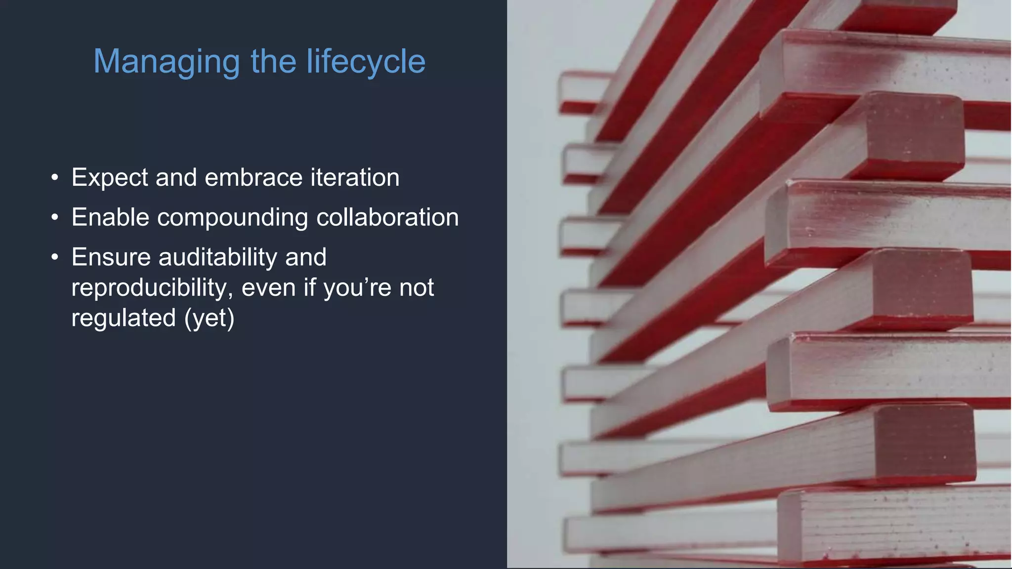 Managing the lifecycle
• Expect and embrace iteration
• Enable compounding collaboration
• Ensure auditability and
reproducibility, even if you’re not
regulated (yet)
 