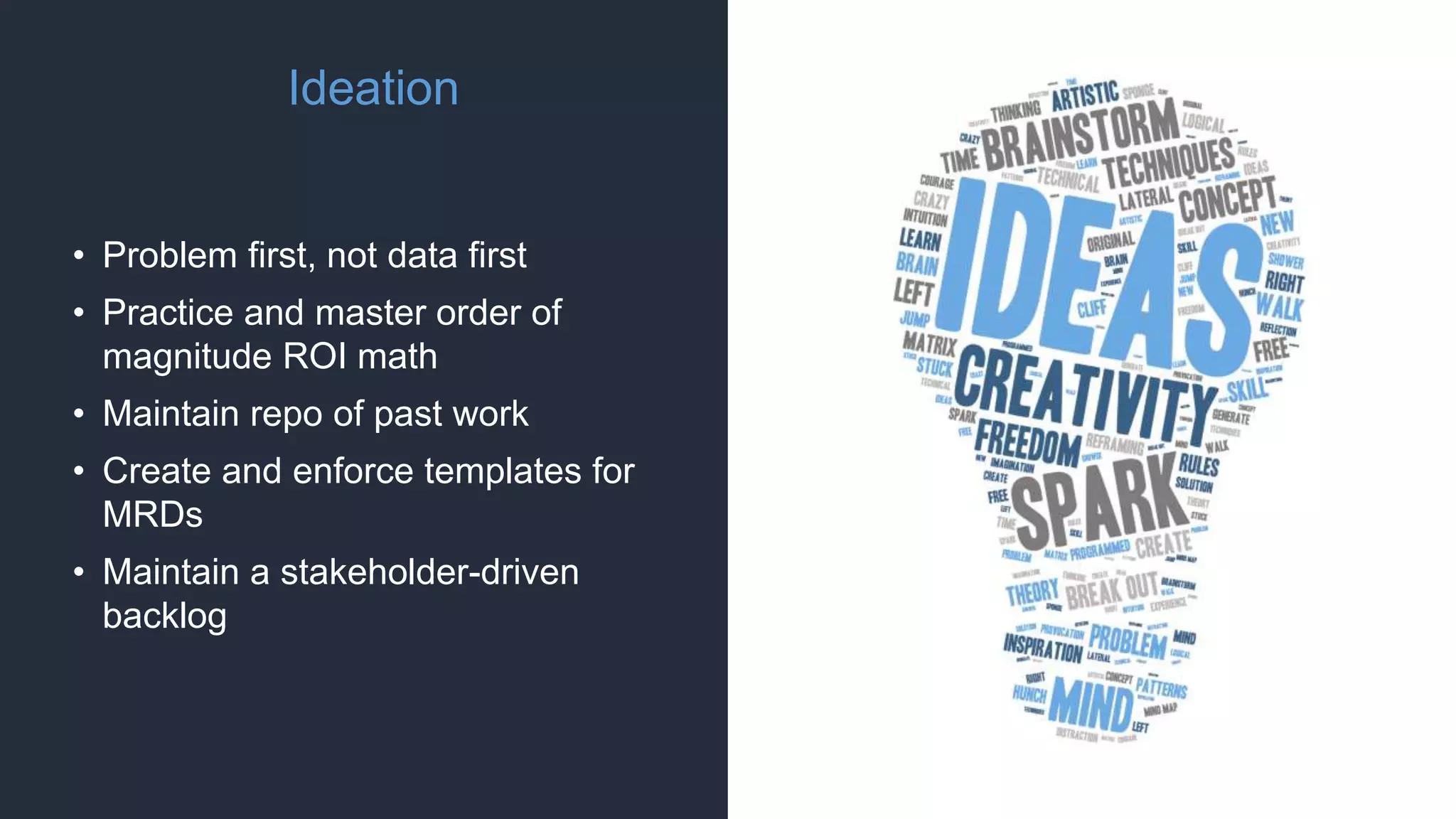 Ideation
• Problem first, not data first
• Practice and master order of
magnitude ROI math
• Maintain repo of past work
• Create and enforce templates for
MRDs
• Maintain a stakeholder-driven
backlog
 