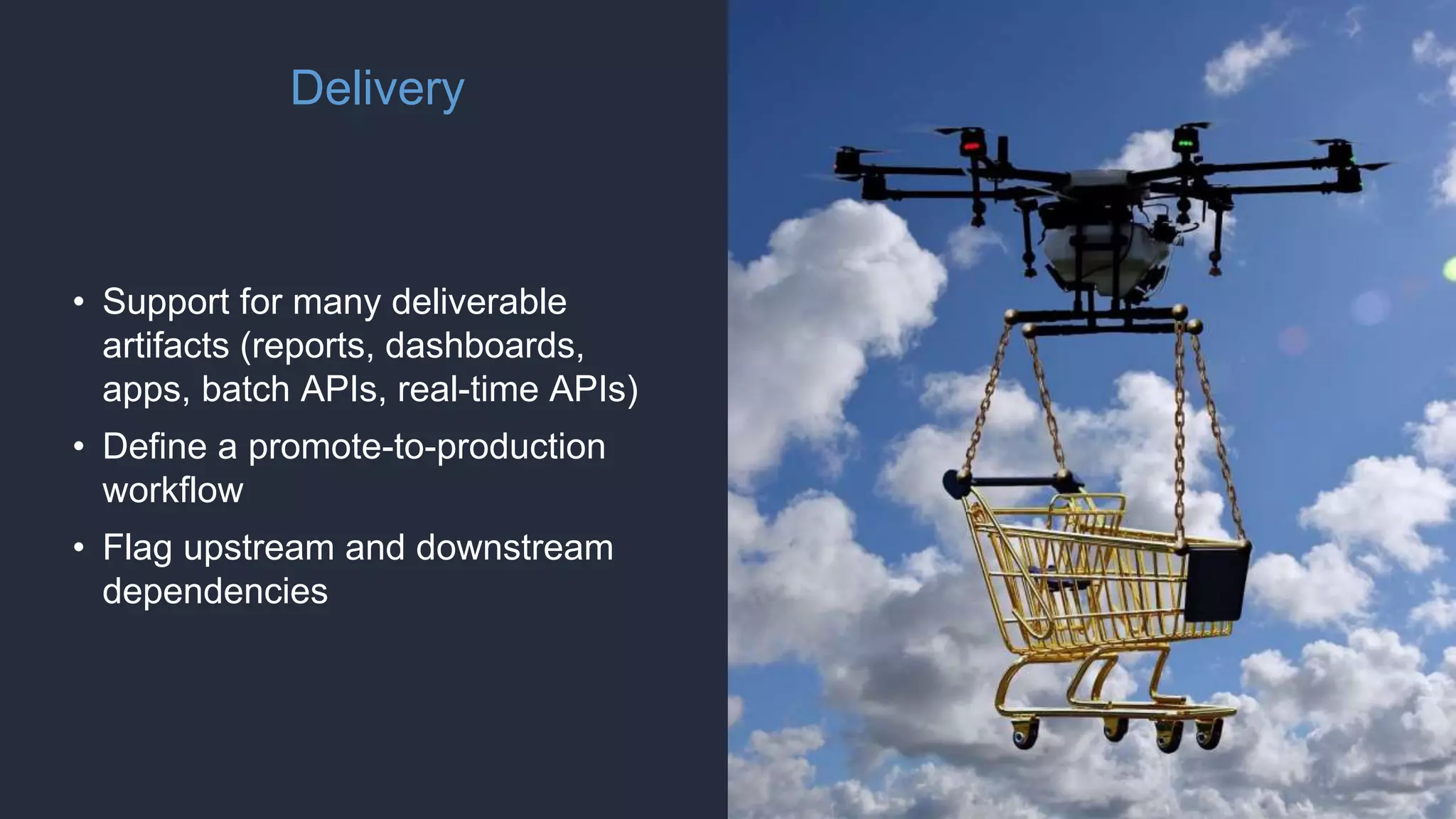 Delivery
• Support for many deliverable
artifacts (reports, dashboards,
apps, batch APIs, real-time APIs)
• Define a promote-to-production
workflow
• Flag upstream and downstream
dependencies
 
