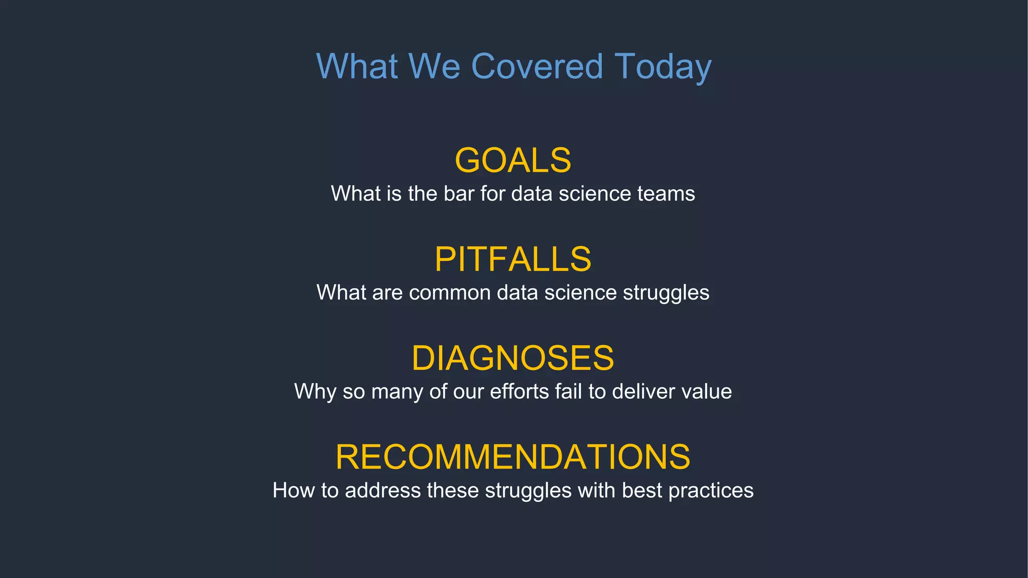 What We Covered Today
GOALS
What is the bar for data science teams
PITFALLS
What are common data science struggles
DIAGNOSES
Why so many of our efforts fail to deliver value
RECOMMENDATIONS
How to address these struggles with best practices
 