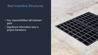 Bad Incentive Structures
• Key responsibilities fall between
gaps
• Significant information loss in
project transitions
 