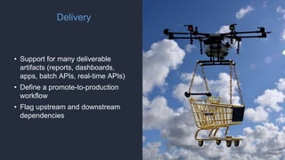 Delivery
• Support for many deliverable
artifacts (reports, dashboards,
apps, batch APIs, real-time APIs)
• Define a promote-to-production
workflow
• Flag upstream and downstream
dependencies
 