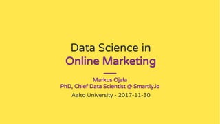 Data Science in
Online Marketing
Markus Ojala
PhD, Chief Data Scientist @ Smartly.io
Aalto University - 2017-11-30
 