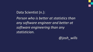 Data Scientist (n.):
Person who is better at statistics than
any software engineer and better at
software engineering than any
statistician.
@josh_wills
 