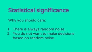 Statistical significance
Why you should care:
1. There is always random noise.
2. You do not want to make decisions
based on random noise.
 