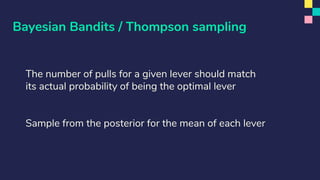 Bayesian Bandits / Thompson sampling
The number of pulls for a given lever should match
its actual probability of being the optimal lever
Sample from the posterior for the mean of each lever
 