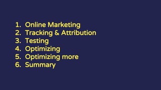 1. Online Marketing
2. Tracking & Attribution
3. Testing
4. Optimizing
5. Optimizing more
6. Summary
 