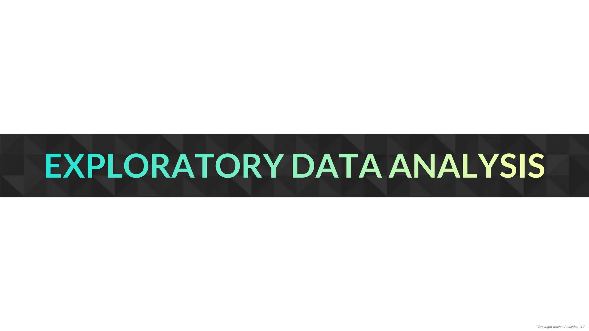 EXPLORATORY DATA ANALYSIS
*Copyright Maven Analytics, LLC
 