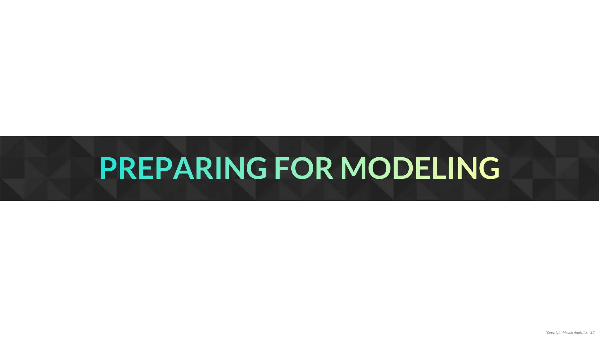 PREPARING FOR MODELING
*Copyright Maven Analytics, LLC
 