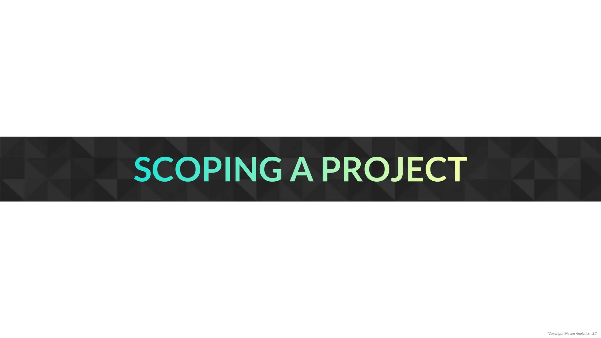 SCOPING A PROJECT
*Copyright Maven Analytics, LLC
 