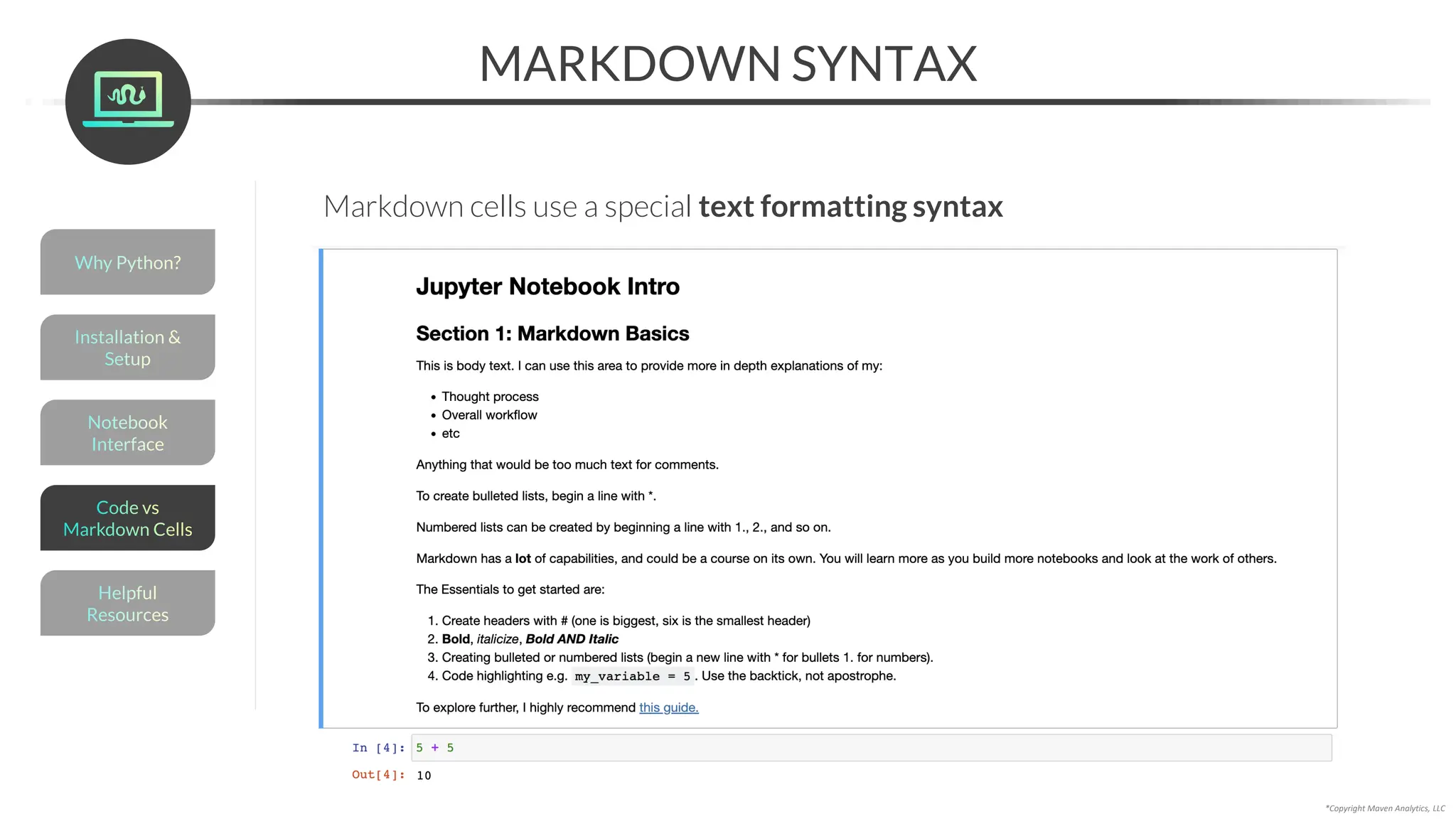 MARKDOWN SYNTAX
*Copyright Maven Analytics, LLC
Markdown cells use a special text formatting syntax
Helpful
Resources
Installation &
Setup
Code vs
Markdown Cells
Why Python?
Notebook
Interface
 