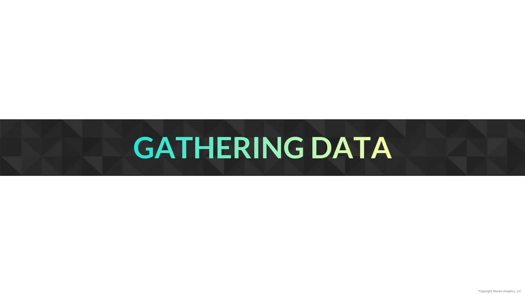 GATHERING DATA
*Copyright Maven Analytics, LLC
 