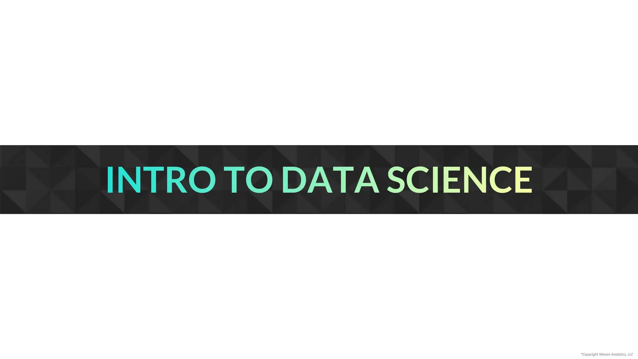 INTRO TO DATA SCIENCE
*Copyright Maven Analytics, LLC
 