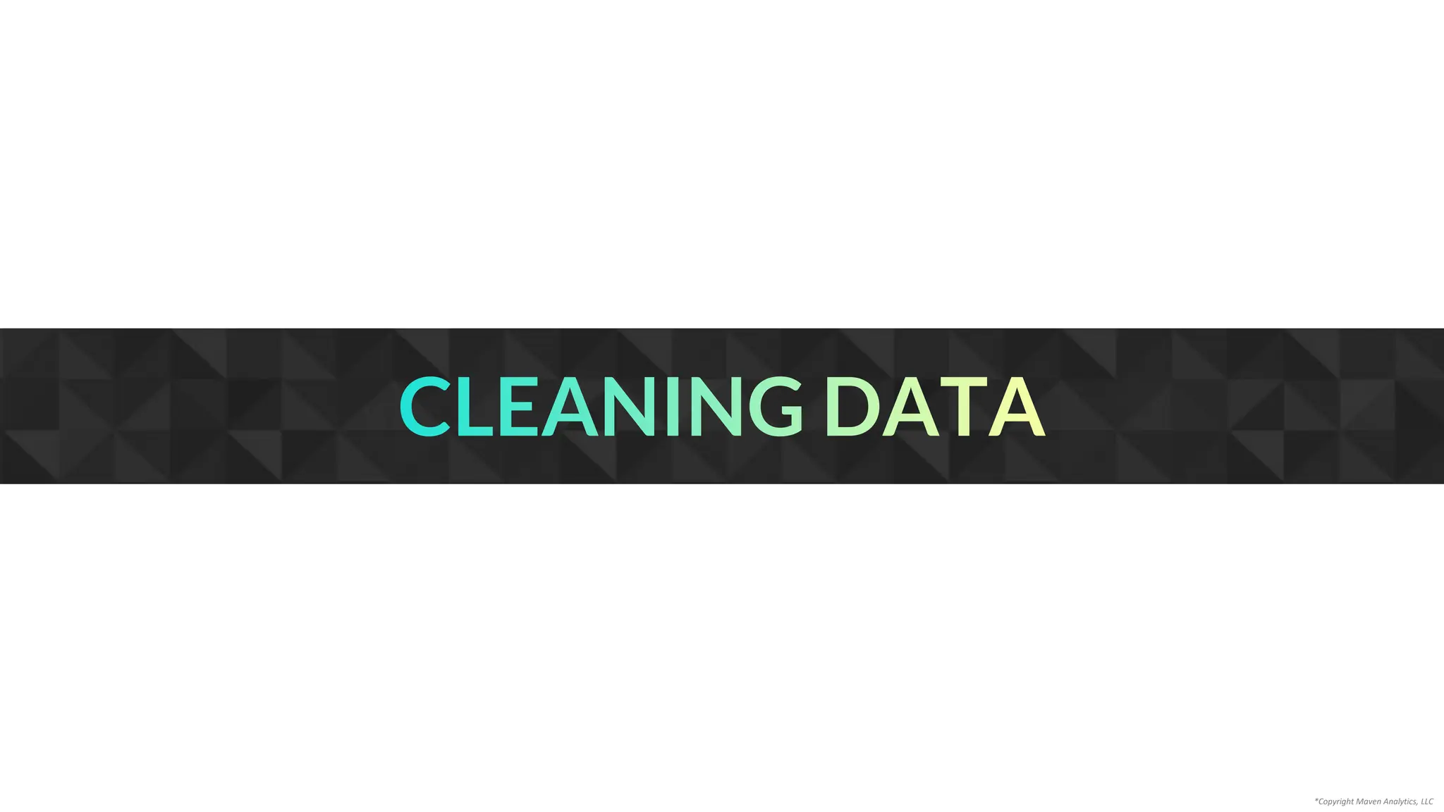 CLEANING DATA
*Copyright Maven Analytics, LLC
 