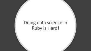 Doing data science in
Ruby is Hard!
 