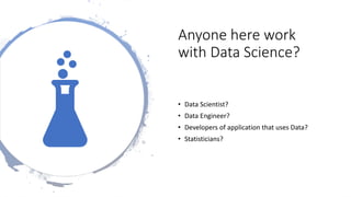 Anyone here work
with Data Science?
• Data Scientist?
• Data Engineer?
• Developers of application that uses Data?
• Statisticians?
 