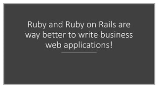 Ruby and Ruby on Rails are
way better to write business
web applications!
 