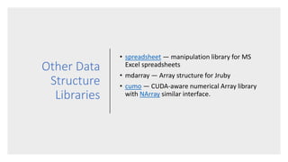 Other Data
Structure
Libraries
• spreadsheet — manipulation library for MS
Excel spreadsheets
• mdarray — Array structure for Jruby
• cumo — CUDA-aware numerical Array library
with NArray similar interface.
 