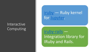 Interactive
Computing
iruby — Ruby kernel
for Jupyter.
iruby-rails —
Integration library for
IRuby and Rails.
 