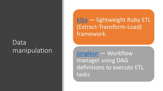 Data
manipulation
kiba — lightweight Ruby ETL
(Extract-Transform-Load)
framework.
jongleur — Workflow
manager using DAG
definitions to execute ETL
tasks
 