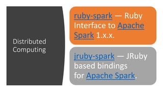 Distributed
Computing
ruby-spark — Ruby
Interface to Apache
Spark 1.x.x.
jruby-spark — JRuby
based bindings
for Apache Spark.
 