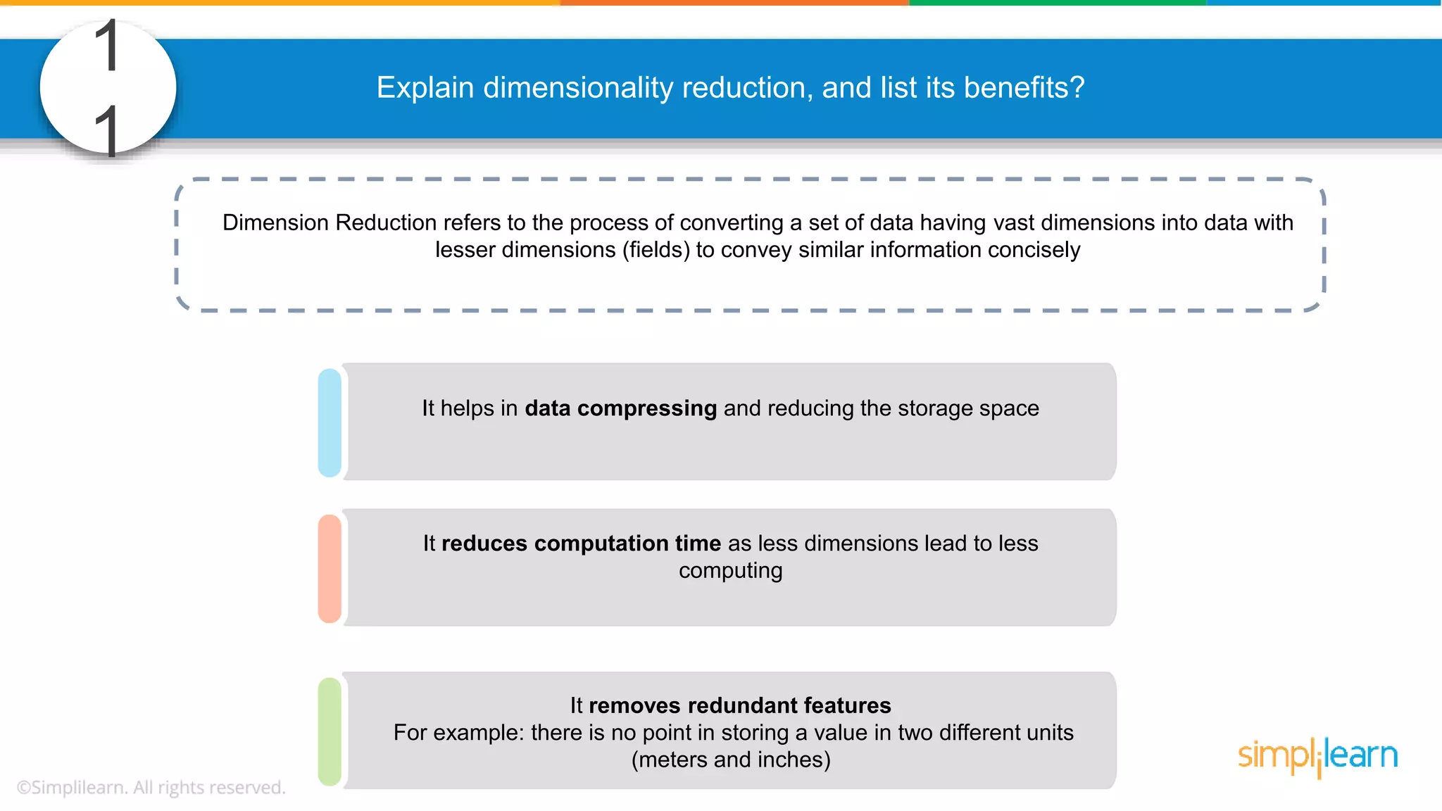 1 1 Explain dimensionality reduction, and list its benefits? Dimension Reduction refers to the process of converting a set of data having vast dimensions into data with lesser dimensions (fields) to convey similar information concisely It helps in data compressing and reducing the storage space It reduces computation time as less dimensions lead to less computing It removes redundant features For example: there is no point in storing a value in two different units (meters and inches) 