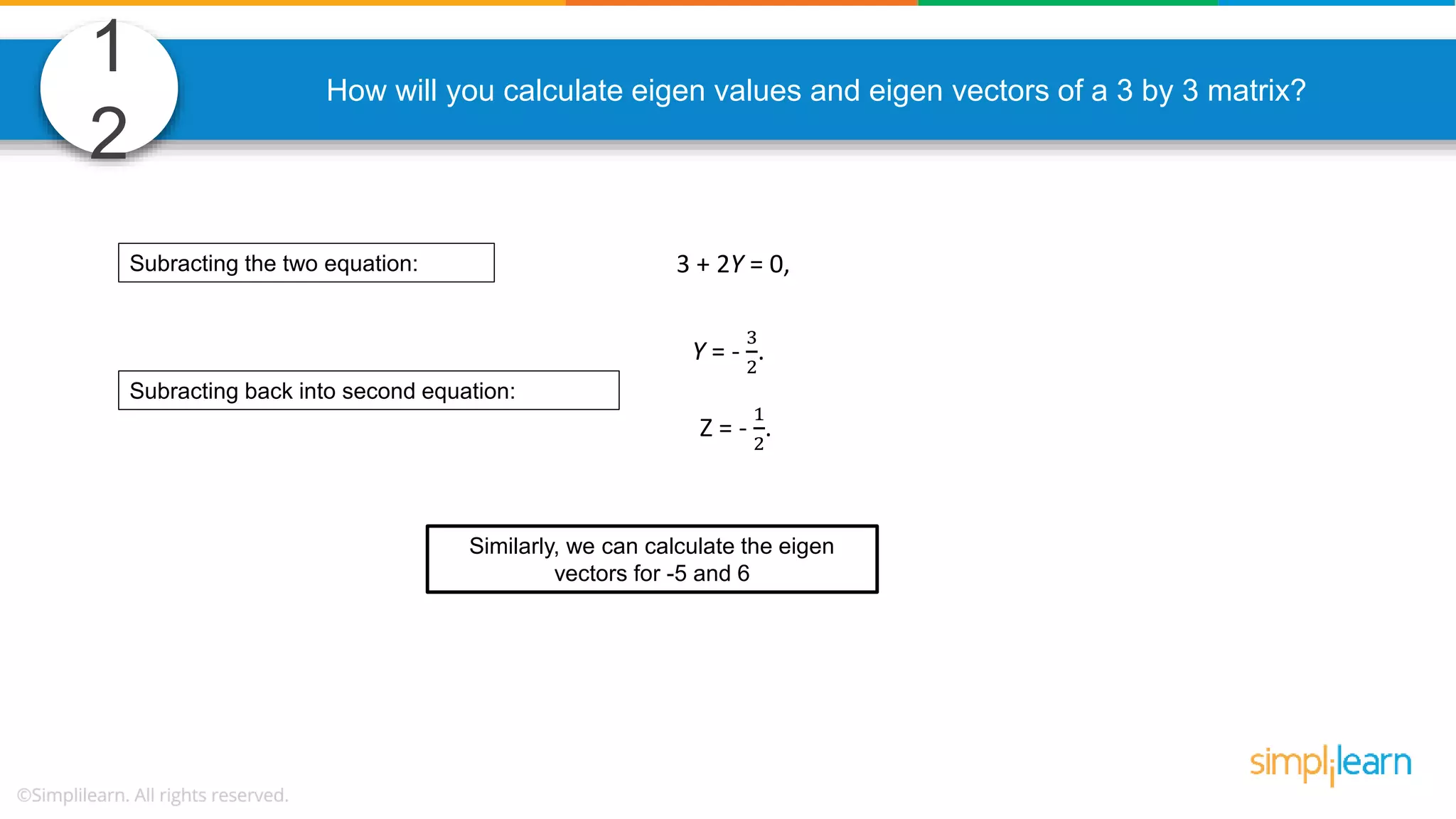1 2 How will you calculate eigen values and eigen vectors of a 3 by 3 matrix? Subracting the two equation: Subracting back into second equation: Similarly, we can calculate the eigen vectors for -5 and 6 Z = - 1 2 . 3 + 2Y = 0, Y = - 3 2 . 