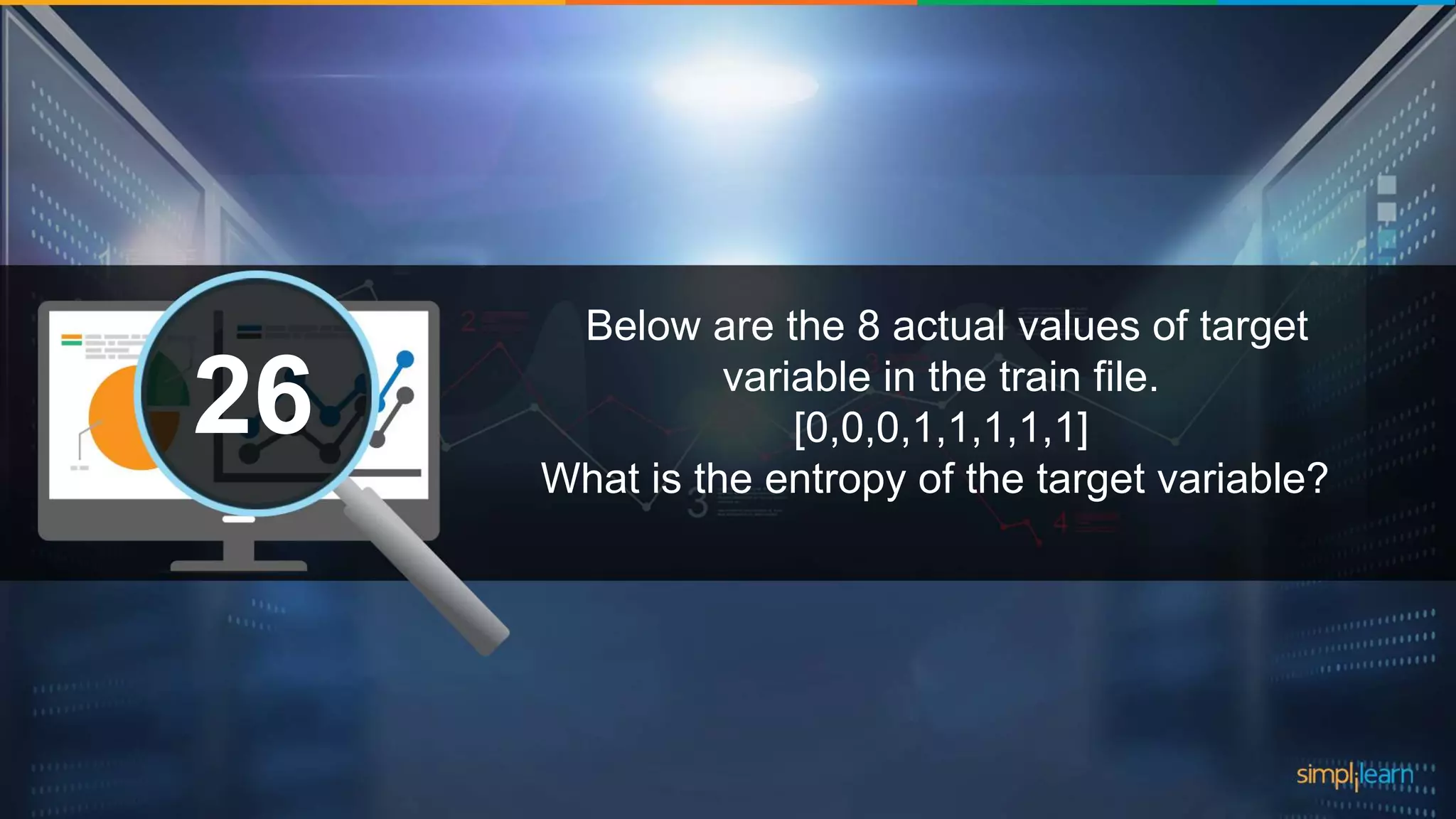 What are the datatypes supported in Tableau?1 Below are the 8 actual values of target variable in the train file. [0,0,0,1,1,1,1,1] What is the entropy of the target variable? 26 