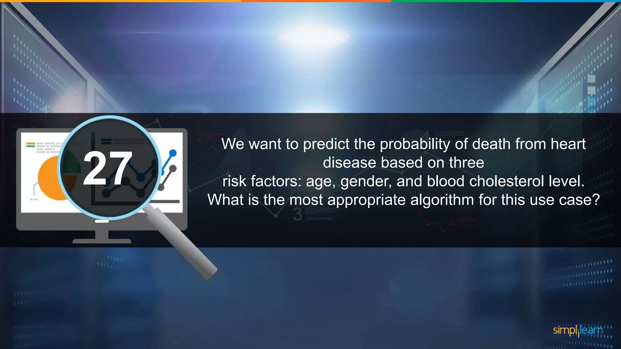 What are the datatypes supported in Tableau?1 We want to predict the probability of death from heart disease based on three risk factors: age, gender, and blood cholesterol level. What is the most appropriate algorithm for this use case? 27 
