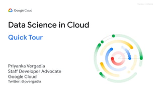 Proprietary + Confidential
Data Science in Cloud
Quick Tour
Priyanka Vergadia
Staff Developer Advocate
Google Cloud
Twitter: @pvergadia
 