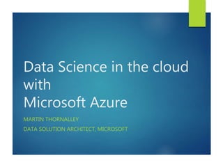 Data Science in the cloud
with
Microsoft Azure
MARTIN THORNALLEY
DATA SOLUTION ARCHITECT, MICROSOFT
 