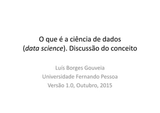 O que é a ciência de dados
(data science). Discussão do conceito
Luís Borges Gouveia
Universidade Fernando Pessoa
Versão 1.0, Outubro, 2015
 