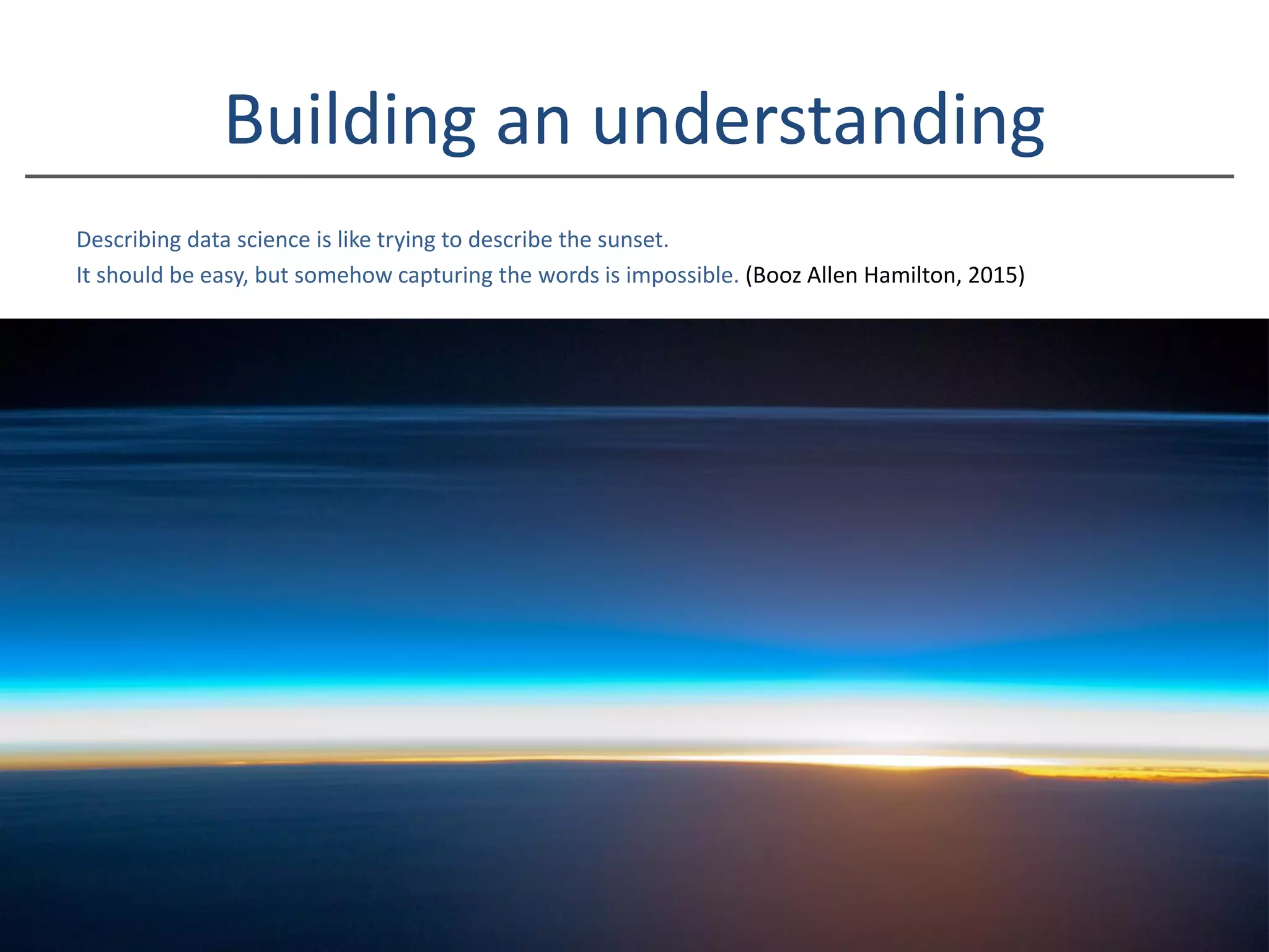 Building an understanding
Describing data science is like trying to describe the sunset.
It should be easy, but somehow capturing the words is impossible. (Booz Allen Hamilton, 2015)
 