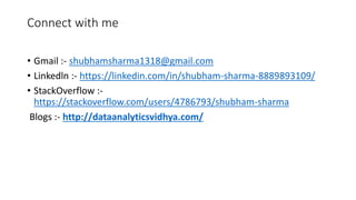 Connect with me
• Gmail :- shubhamsharma1318@gmail.com
• Linkedln :- https://linkedin.com/in/shubham-sharma-8889893109/
• StackOverflow :-
https://stackoverflow.com/users/4786793/shubham-sharma
Blogs :- http://dataanalyticsvidhya.com/
 
